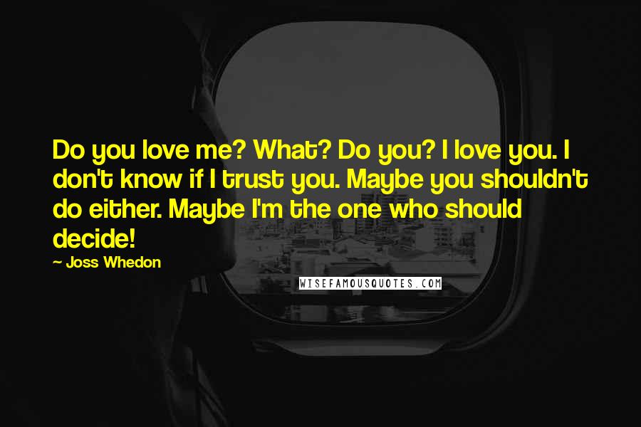 Joss Whedon Quotes: Do you love me? What? Do you? I love you. I don't know if I trust you. Maybe you shouldn't do either. Maybe I'm the one who should decide!