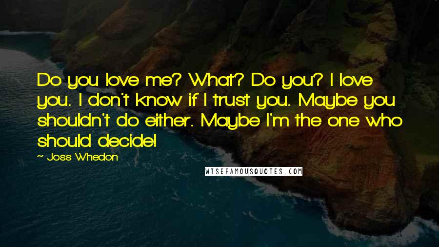 Joss Whedon Quotes: Do you love me? What? Do you? I love you. I don't know if I trust you. Maybe you shouldn't do either. Maybe I'm the one who should decide!