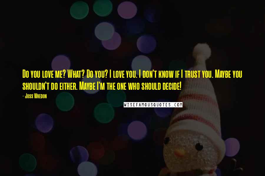 Joss Whedon Quotes: Do you love me? What? Do you? I love you. I don't know if I trust you. Maybe you shouldn't do either. Maybe I'm the one who should decide!