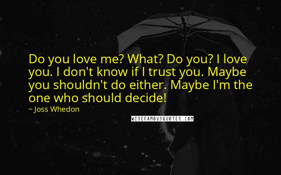 Joss Whedon Quotes: Do you love me? What? Do you? I love you. I don't know if I trust you. Maybe you shouldn't do either. Maybe I'm the one who should decide!