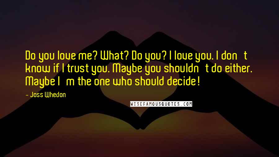 Joss Whedon Quotes: Do you love me? What? Do you? I love you. I don't know if I trust you. Maybe you shouldn't do either. Maybe I'm the one who should decide!