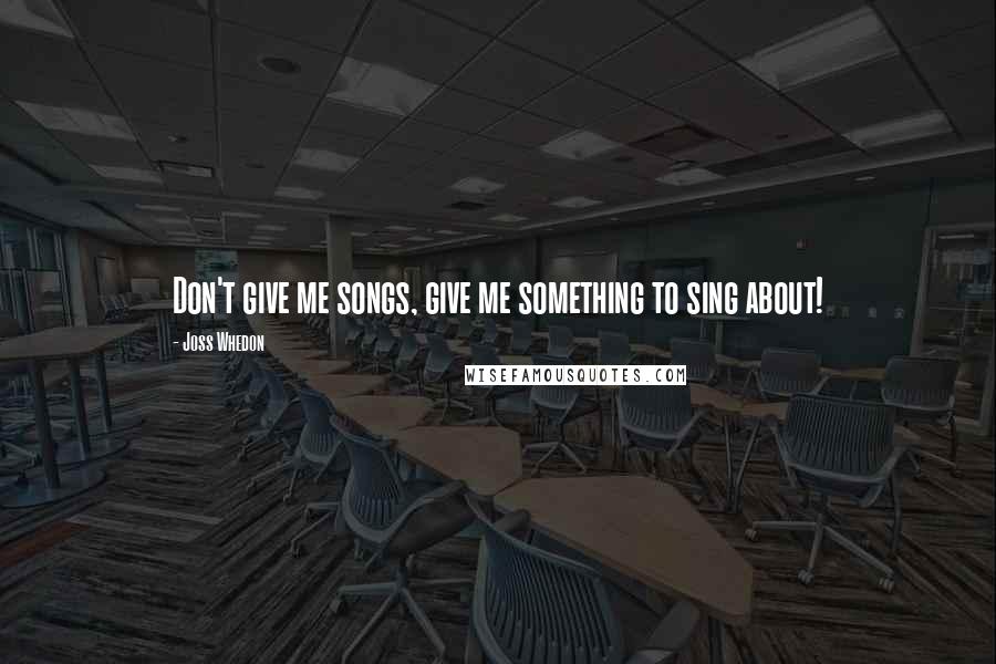 Joss Whedon Quotes: Don't give me songs, give me something to sing about!