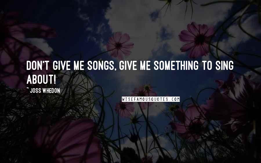 Joss Whedon Quotes: Don't give me songs, give me something to sing about!