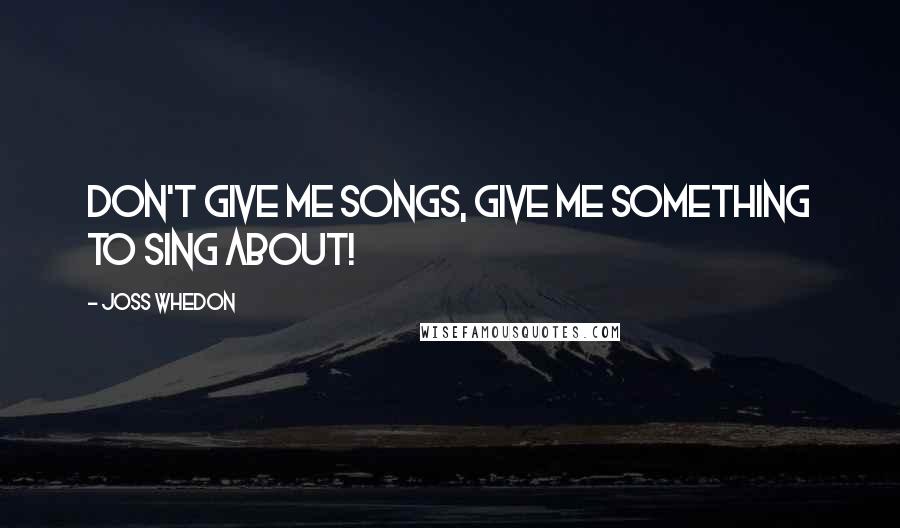 Joss Whedon Quotes: Don't give me songs, give me something to sing about!