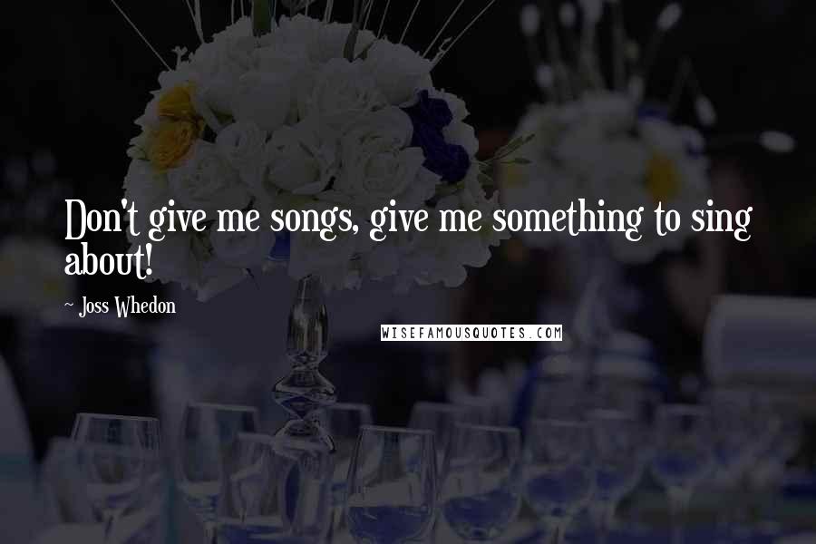 Joss Whedon Quotes: Don't give me songs, give me something to sing about!