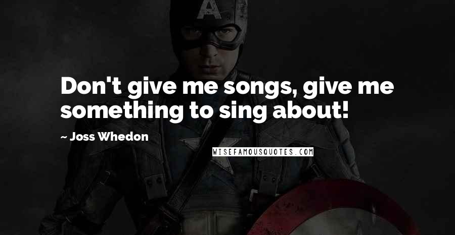 Joss Whedon Quotes: Don't give me songs, give me something to sing about!