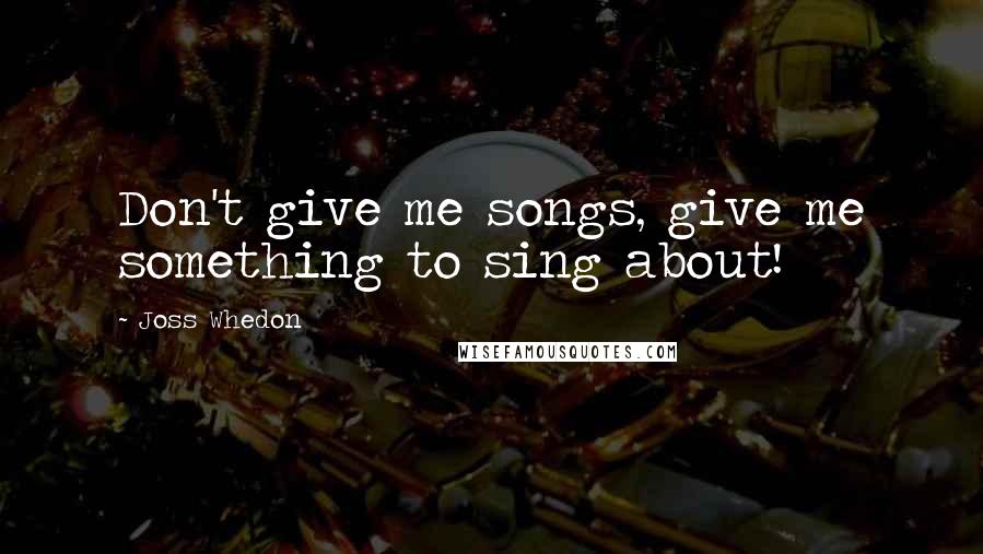 Joss Whedon Quotes: Don't give me songs, give me something to sing about!