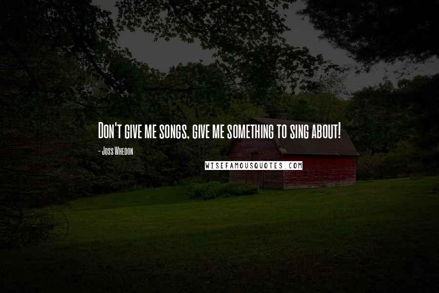 Joss Whedon Quotes: Don't give me songs, give me something to sing about!