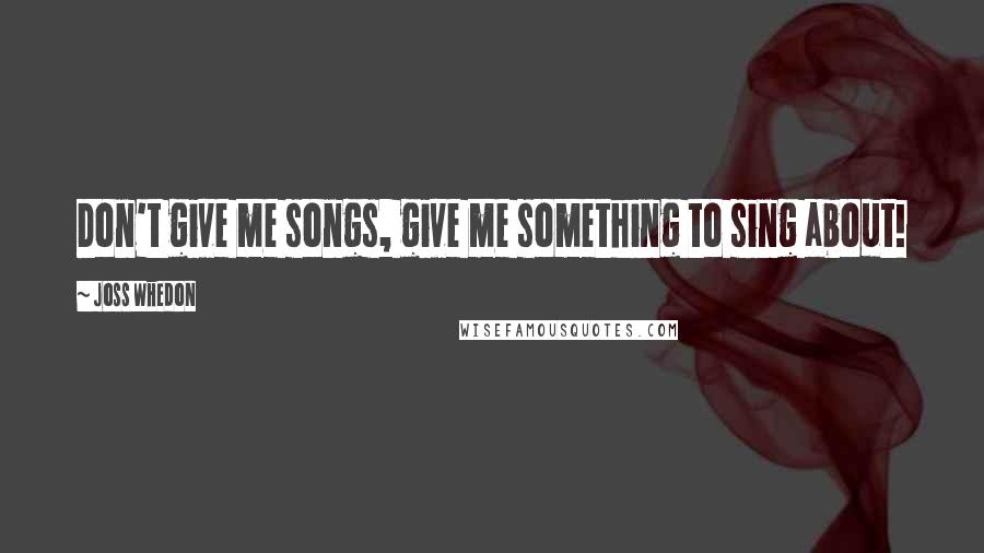 Joss Whedon Quotes: Don't give me songs, give me something to sing about!