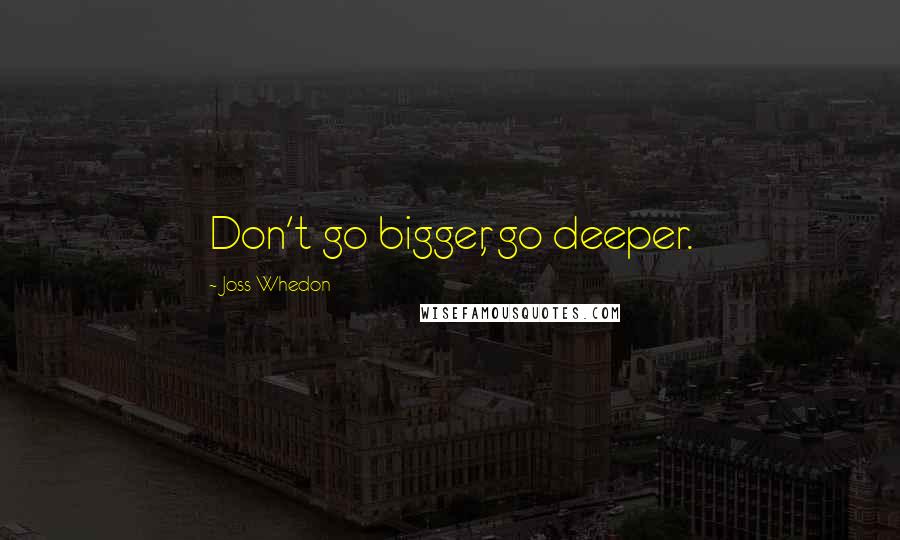 Joss Whedon Quotes: Don't go bigger, go deeper.