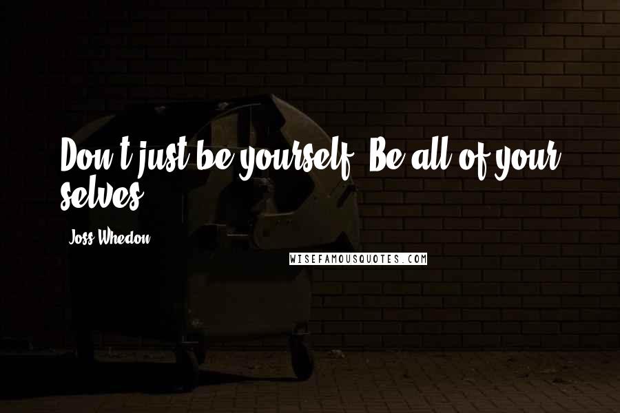 Joss Whedon Quotes: Don't just be yourself. Be all of your selves.