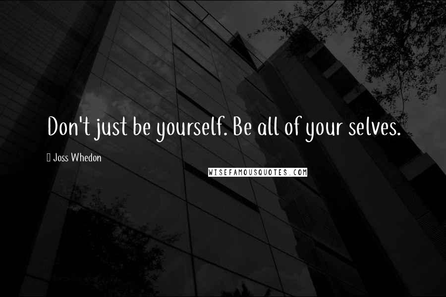 Joss Whedon Quotes: Don't just be yourself. Be all of your selves.