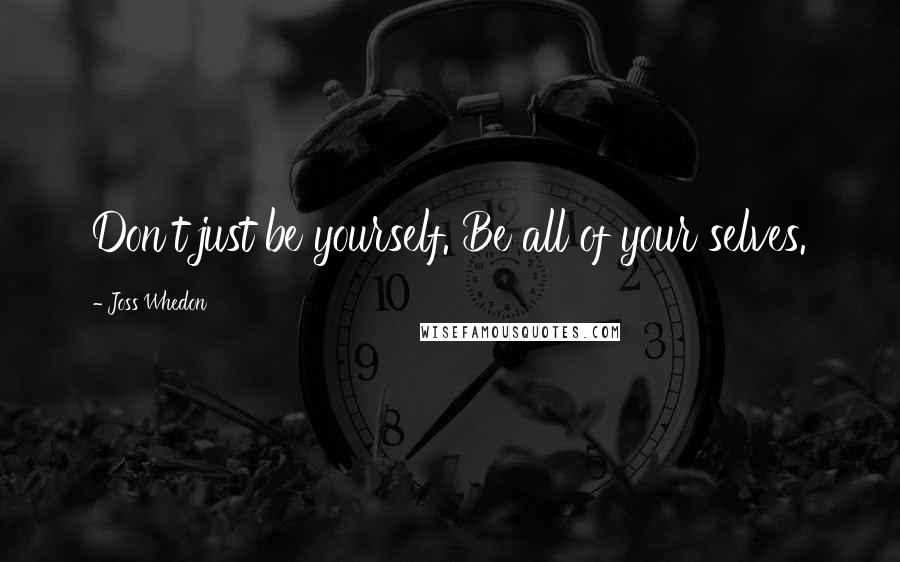 Joss Whedon Quotes: Don't just be yourself. Be all of your selves.