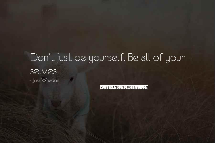 Joss Whedon Quotes: Don't just be yourself. Be all of your selves.