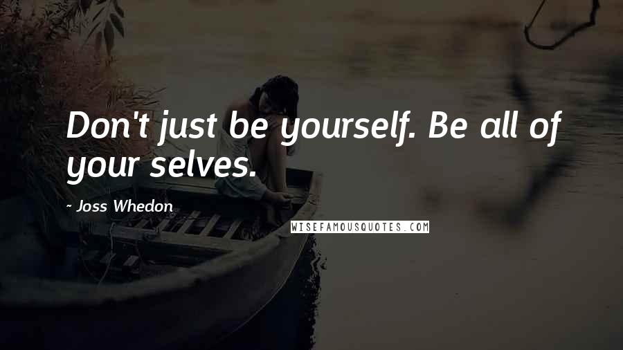 Joss Whedon Quotes: Don't just be yourself. Be all of your selves.