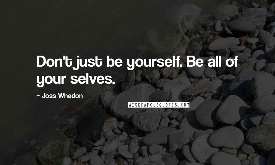 Joss Whedon Quotes: Don't just be yourself. Be all of your selves.