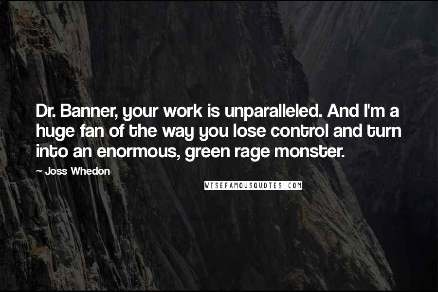 Joss Whedon Quotes: Dr. Banner, your work is unparalleled. And I'm a huge fan of the way you lose control and turn into an enormous, green rage monster.