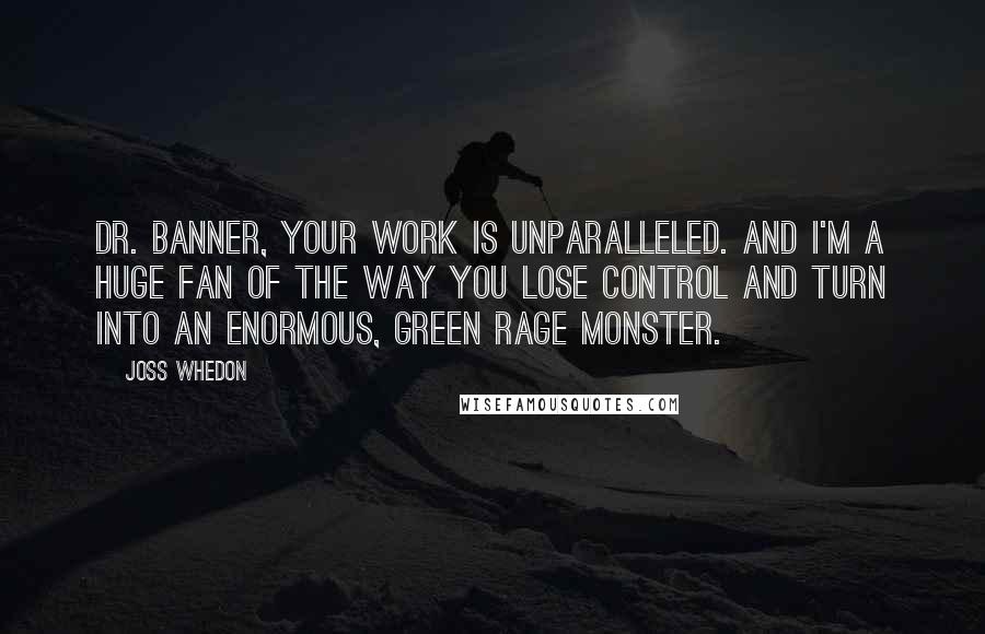 Joss Whedon Quotes: Dr. Banner, your work is unparalleled. And I'm a huge fan of the way you lose control and turn into an enormous, green rage monster.