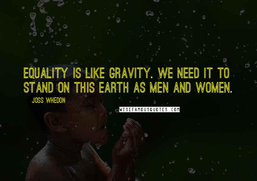 Joss Whedon Quotes: Equality is like gravity. We need it to stand on this earth as men and women.