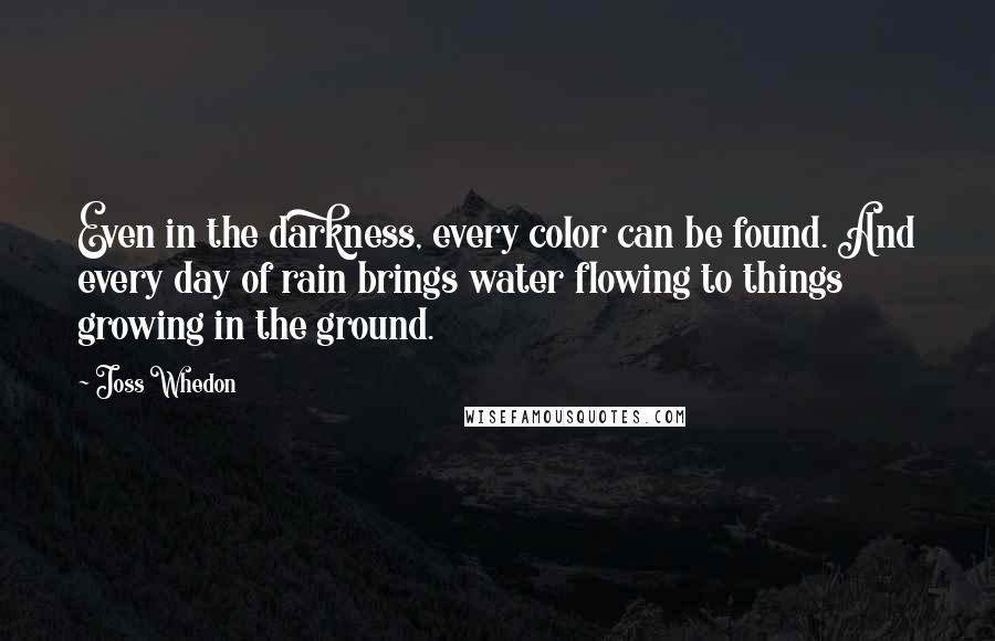 Joss Whedon Quotes: Even in the darkness, every color can be found. And every day of rain brings water flowing to things growing in the ground.