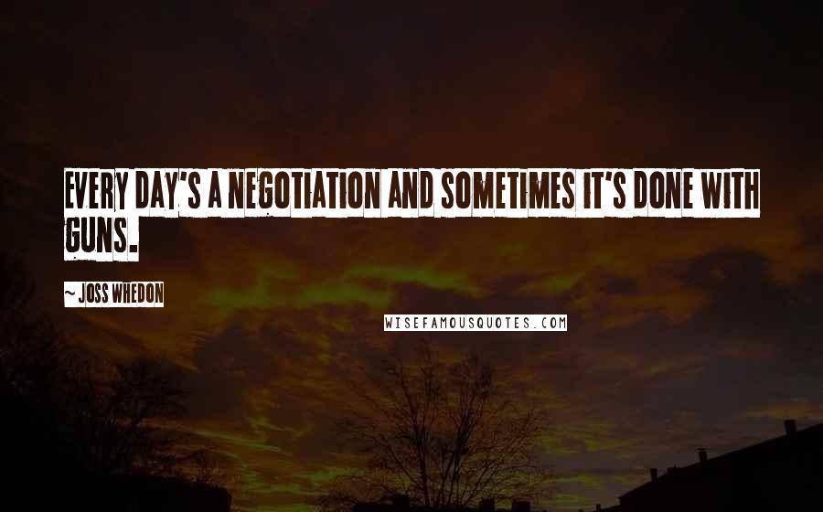 Joss Whedon Quotes: Every day's a negotiation and sometimes it's done with guns.