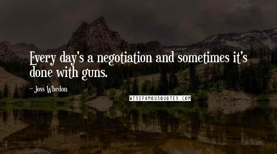 Joss Whedon Quotes: Every day's a negotiation and sometimes it's done with guns.
