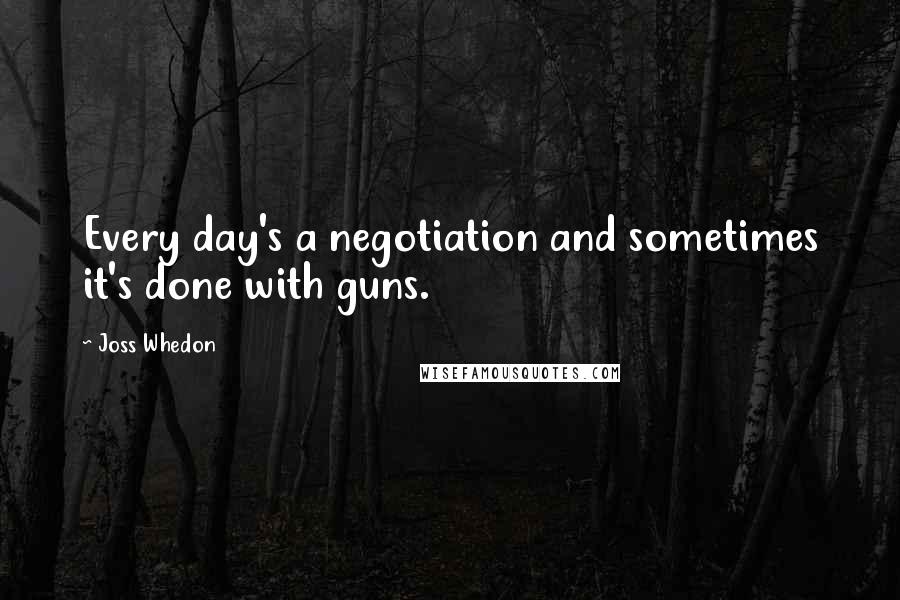 Joss Whedon Quotes: Every day's a negotiation and sometimes it's done with guns.