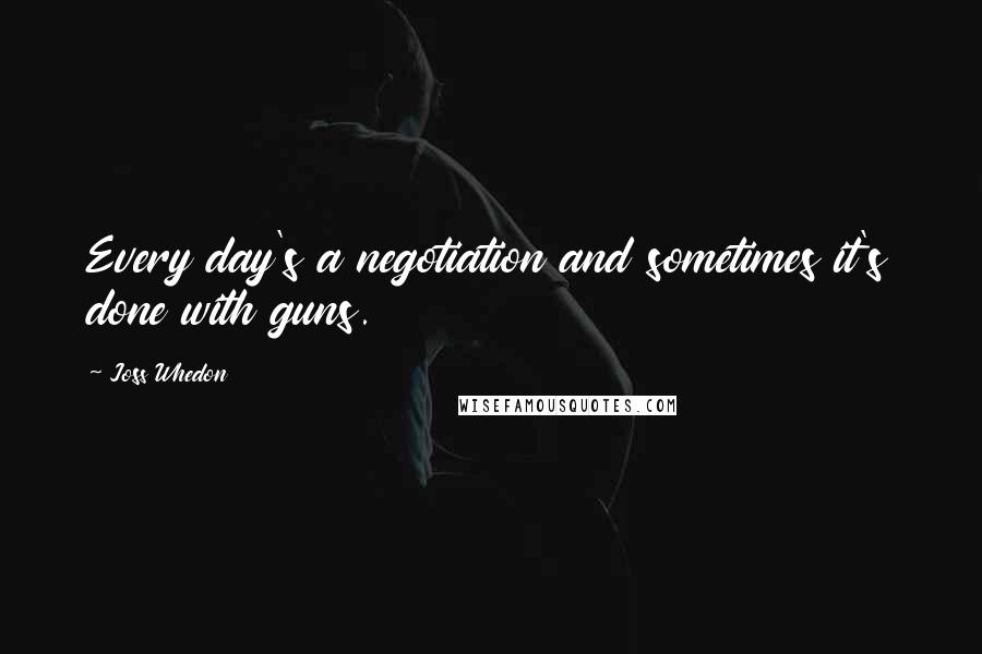 Joss Whedon Quotes: Every day's a negotiation and sometimes it's done with guns.