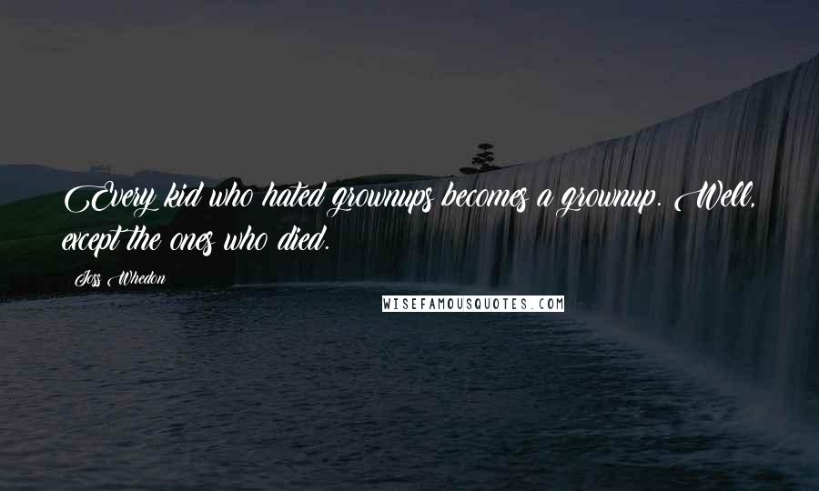 Joss Whedon Quotes: Every kid who hated grownups becomes a grownup. Well, except the ones who died.
