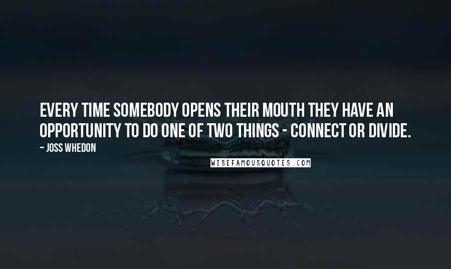 Joss Whedon Quotes: Every time somebody opens their mouth they have an opportunity to do one of two things - connect or divide.