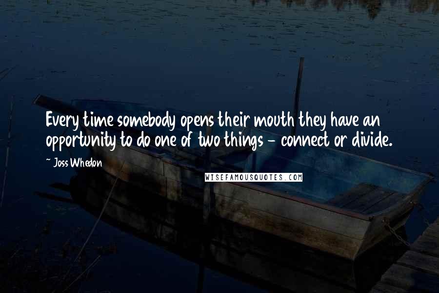 Joss Whedon Quotes: Every time somebody opens their mouth they have an opportunity to do one of two things - connect or divide.
