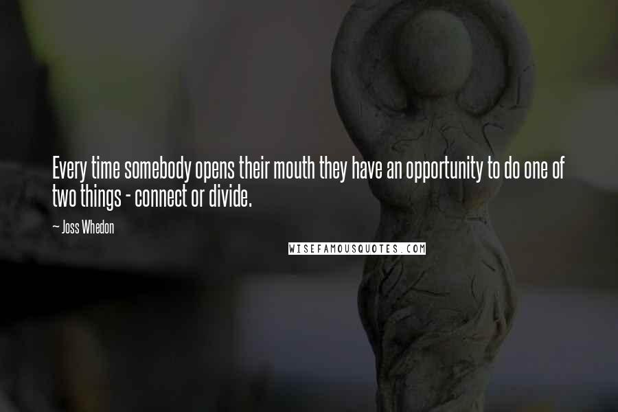 Joss Whedon Quotes: Every time somebody opens their mouth they have an opportunity to do one of two things - connect or divide.
