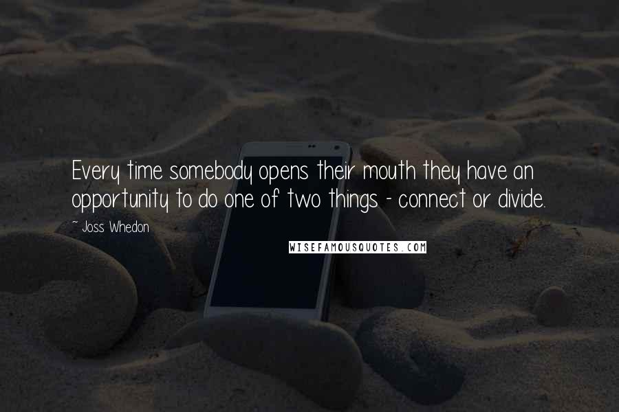 Joss Whedon Quotes: Every time somebody opens their mouth they have an opportunity to do one of two things - connect or divide.
