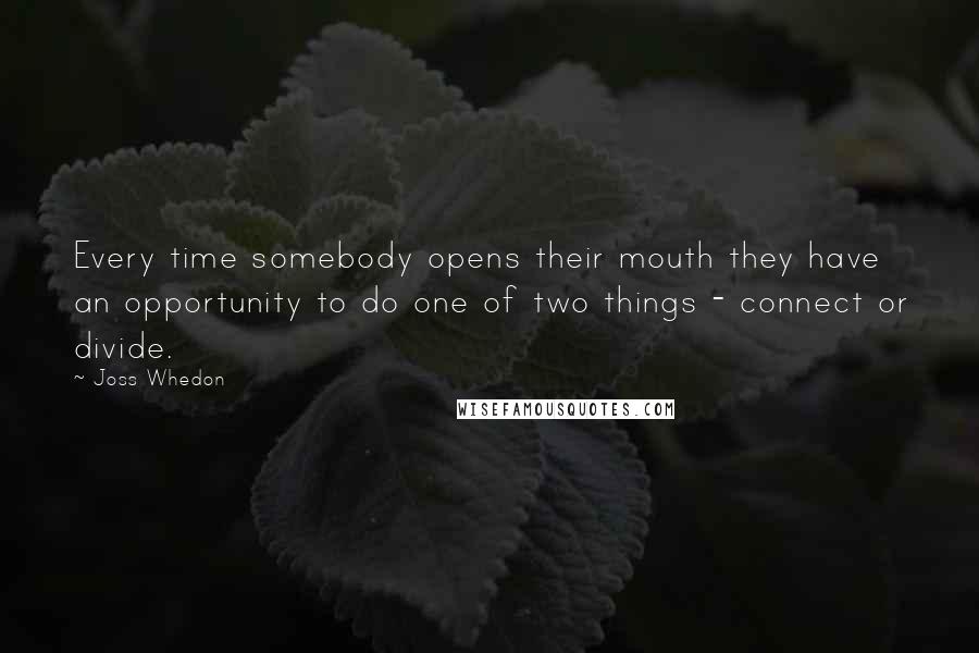 Joss Whedon Quotes: Every time somebody opens their mouth they have an opportunity to do one of two things - connect or divide.