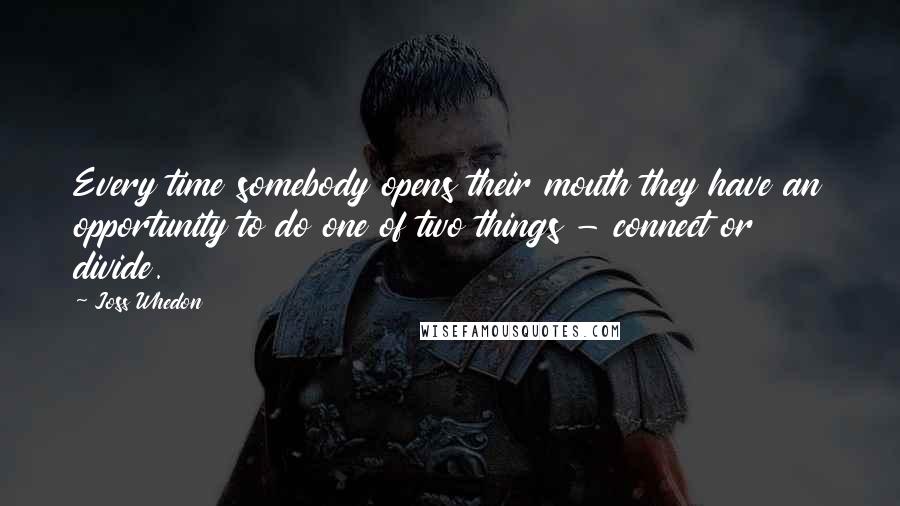 Joss Whedon Quotes: Every time somebody opens their mouth they have an opportunity to do one of two things - connect or divide.