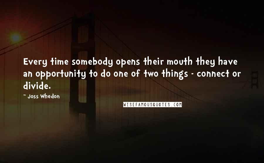 Joss Whedon Quotes: Every time somebody opens their mouth they have an opportunity to do one of two things - connect or divide.