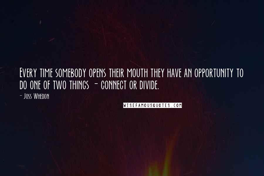Joss Whedon Quotes: Every time somebody opens their mouth they have an opportunity to do one of two things - connect or divide.