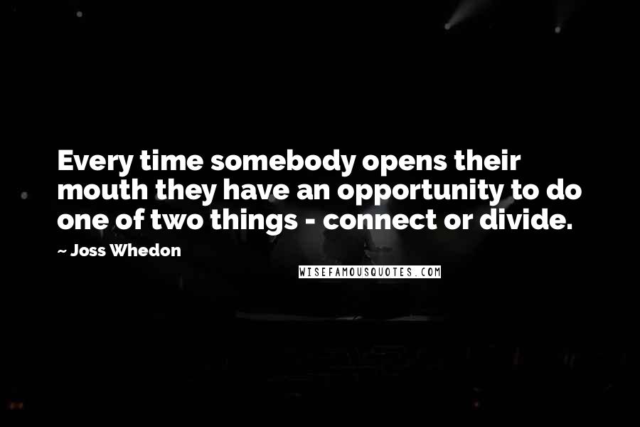 Joss Whedon Quotes: Every time somebody opens their mouth they have an opportunity to do one of two things - connect or divide.