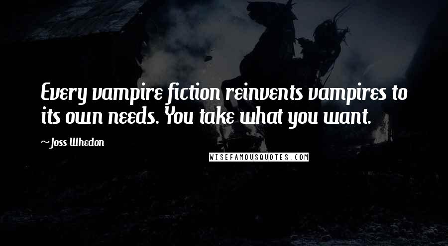 Joss Whedon Quotes: Every vampire fiction reinvents vampires to its own needs. You take what you want.