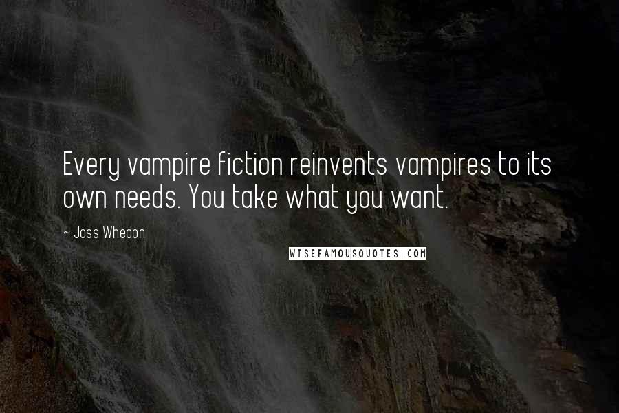 Joss Whedon Quotes: Every vampire fiction reinvents vampires to its own needs. You take what you want.