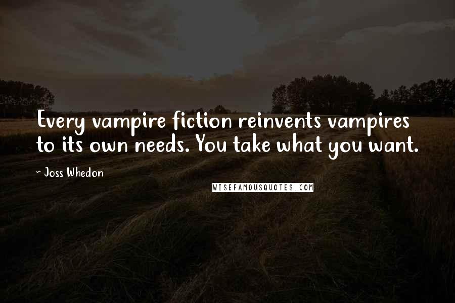 Joss Whedon Quotes: Every vampire fiction reinvents vampires to its own needs. You take what you want.
