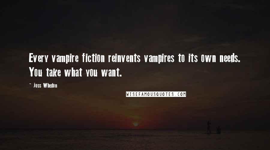 Joss Whedon Quotes: Every vampire fiction reinvents vampires to its own needs. You take what you want.