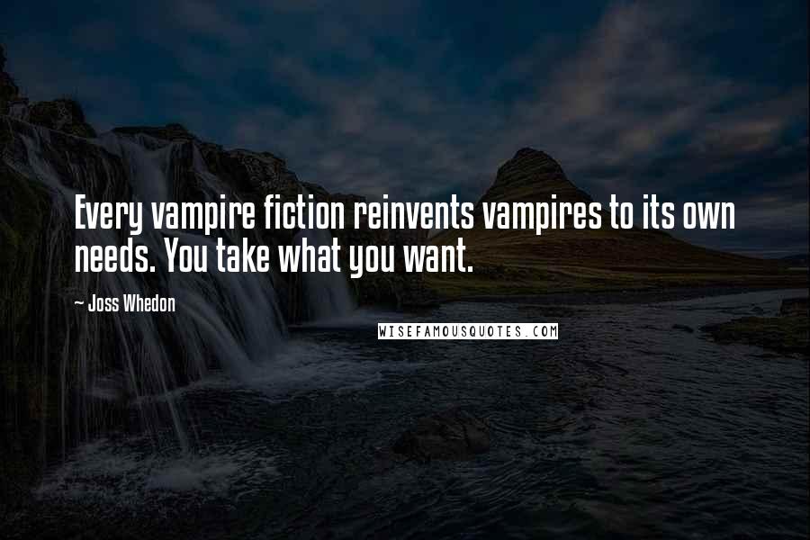 Joss Whedon Quotes: Every vampire fiction reinvents vampires to its own needs. You take what you want.