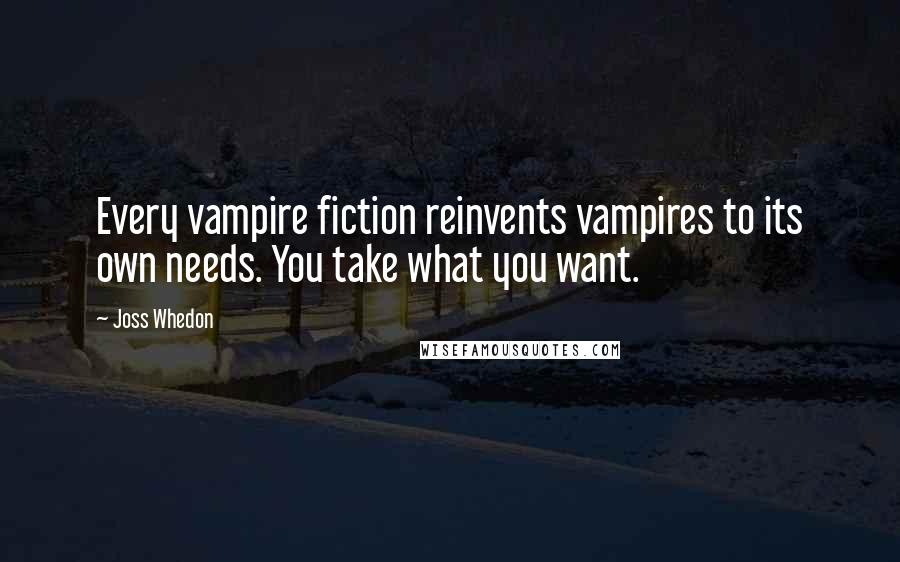 Joss Whedon Quotes: Every vampire fiction reinvents vampires to its own needs. You take what you want.