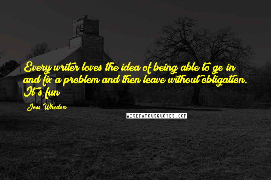 Joss Whedon Quotes: Every writer loves the idea of being able to go in and fix a problem and then leave without obligation. It's fun!