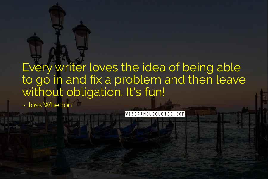 Joss Whedon Quotes: Every writer loves the idea of being able to go in and fix a problem and then leave without obligation. It's fun!