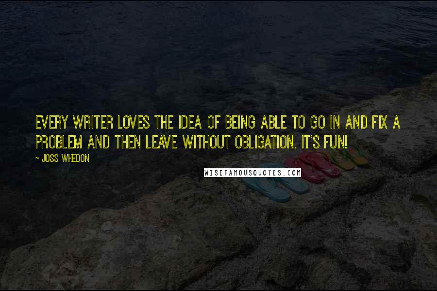 Joss Whedon Quotes: Every writer loves the idea of being able to go in and fix a problem and then leave without obligation. It's fun!