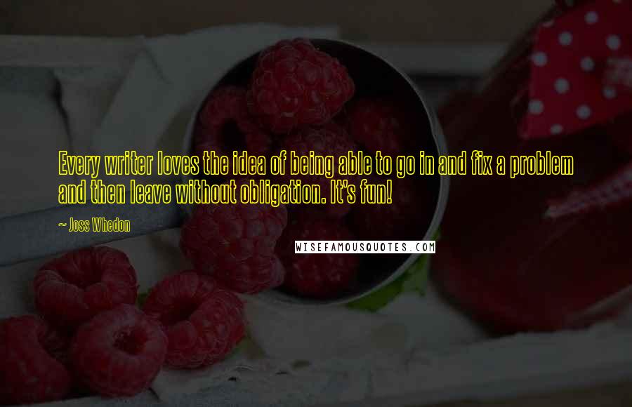 Joss Whedon Quotes: Every writer loves the idea of being able to go in and fix a problem and then leave without obligation. It's fun!