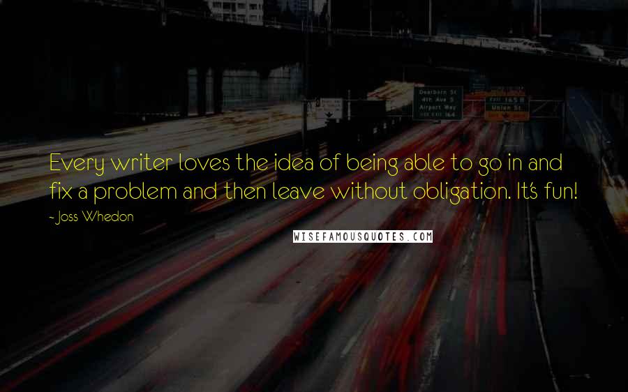 Joss Whedon Quotes: Every writer loves the idea of being able to go in and fix a problem and then leave without obligation. It's fun!