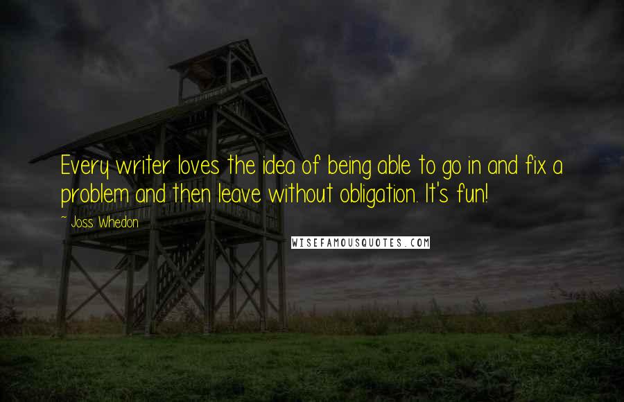 Joss Whedon Quotes: Every writer loves the idea of being able to go in and fix a problem and then leave without obligation. It's fun!